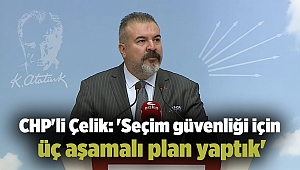 CHP'li Çelik: 'Seçim güvenliği için üç aşamalı plan yaptık'