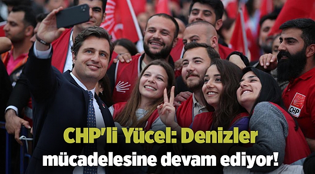 CHP'li Yücel: Denizler mücadelesine devam ediyor!