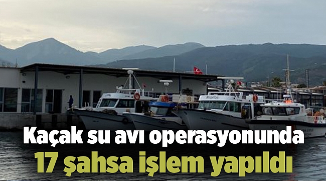 Kaçak su avı operasyonunda 17 şahsa işlem yapıldı