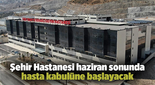 Şehir Hastanesi haziran sonunda hasta kabulüne başlayacak