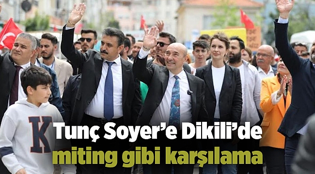 Tunç Soyer’e Dikili’de miting gibi karşılama