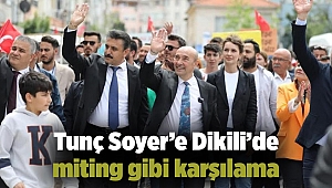 Tunç Soyer’e Dikili’de miting gibi karşılama