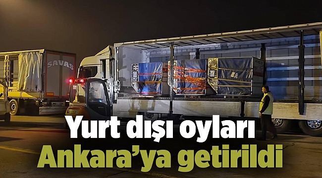 Yurt dışı oyları Ankara’ya getirildi