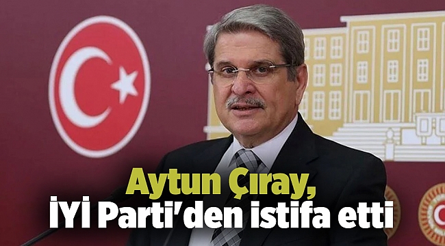 Aytun Çıray, İYİ Parti'den istifa etti