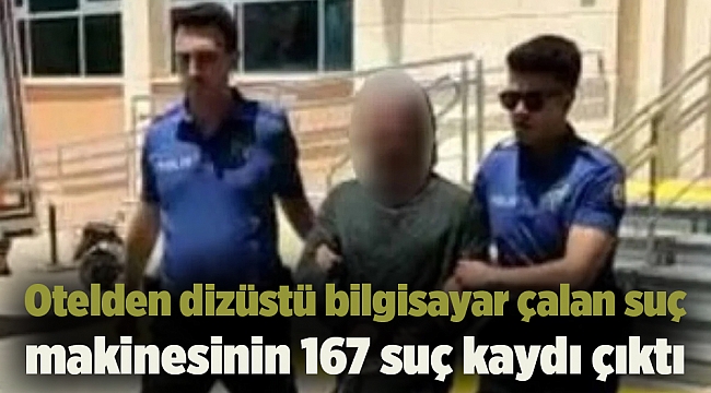 Otelden dizüstü bilgisayar çalan suç makinesinin 167 suç kaydı çıktı