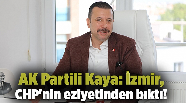 AK Partili Kaya: İzmir, CHP'nin eziyetinden bıktı!