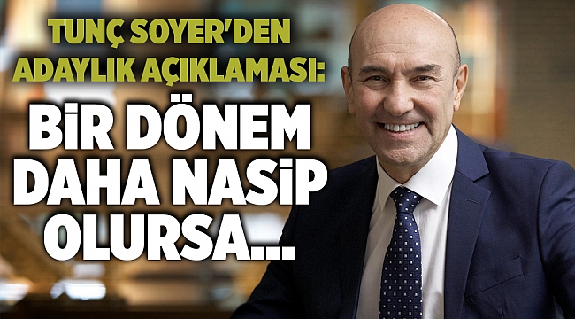 Tunç Soyer'den adaylık açıklaması: Bir dönem daha nasip olursa...