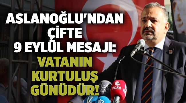 Aslanoğlu'ndan çifte 9 Eylül mesajı: Vatanın kurtuluş günüdür!