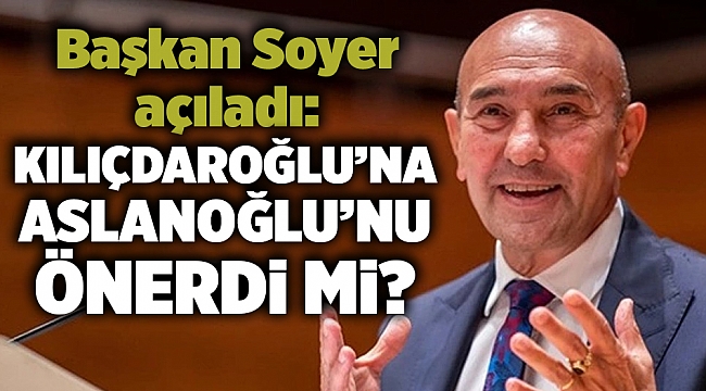 Başkan Soyer açıkladı: Kılıçdaroğlu’na Aslanoğlu’nu önerdi mi?