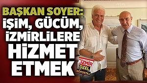 BAŞKAN SOYER: İŞİM, GÜCÜM, İZMİRLİLERE HİZMET ETMEK