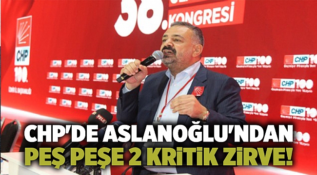 CHP'de Aslanoğlu'ndan peş peşe 2 kritik zirve!