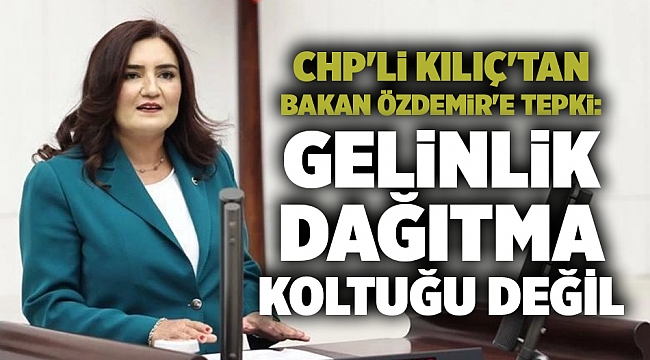 CHP'li Kılıç'tan Bakan Özdemir'e tepki: Gelinlik dağıtma koltuğu değil