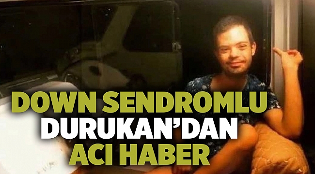 Down sendromlu Durukan'dan acı haber geldi