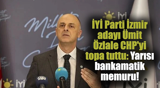 İYİ Parti İzmir adayı Ümit Özlale CHP'yi topa tuttu: Yarısı bankamatik memuru!