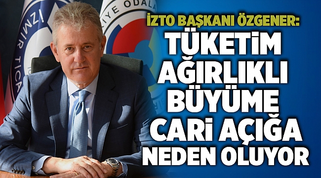 İZTO Başkanı Özgener: Tüketim ağırlıklı büyüme cari açığa neden oluyor