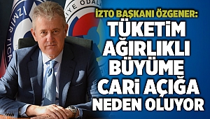 İZTO Başkanı Özgener: Tüketim ağırlıklı büyüme cari açığa neden oluyor