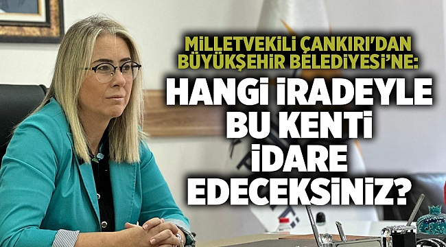 Milletvekili Çankırı'dan Büyükşehir Belediyesi’ne: Hangi iradeyle bu kenti idare edeceksiniz?