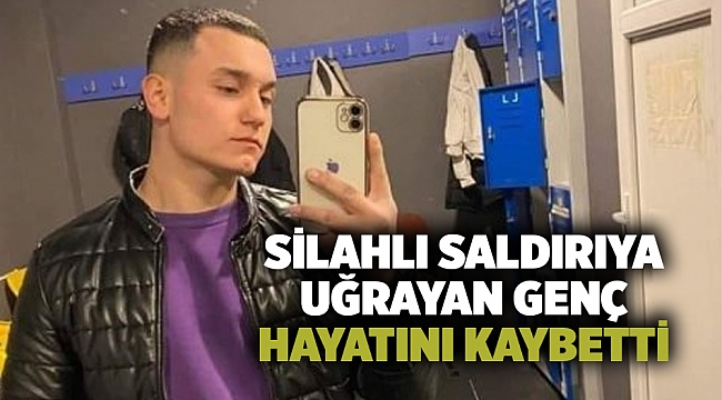 Silahlı saldırıya uğrayan genç hayatını kaybetti