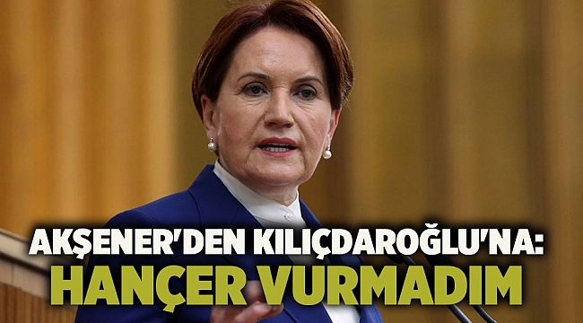 Akşener'den Kılıçdaroğlu'na: Hançer vurmadım