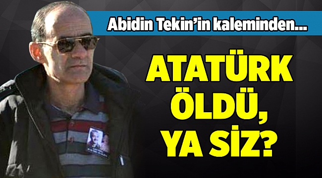 ATATÜRK ÖLDÜ, YA SİZ?