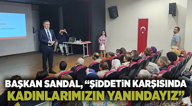 Başkan Sandal, “Şiddetin karşısında kadınlarımızın yanındayız”