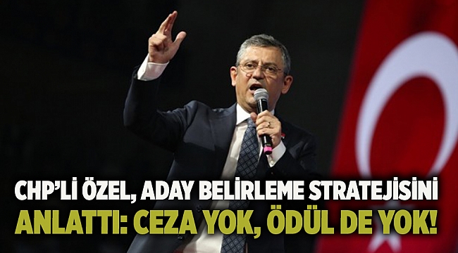 CHP’li Özel, aday belirleme stratejisini anlattı: Ceza yok, ödül de yok!