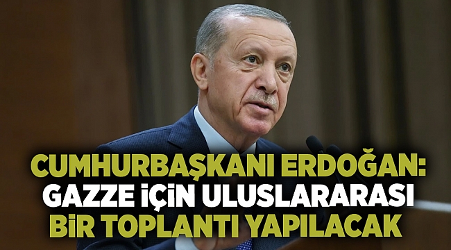  Cumhurbaşkanı Erdoğan:Gazze için uluslararası bir toplantı yapılacak