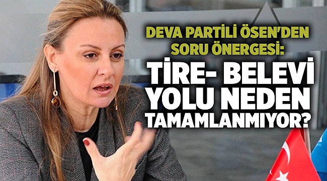 DEVA Partili Ösen'den soru önergesi: Tire- Belevi yolu neden tamamlanmıyor?