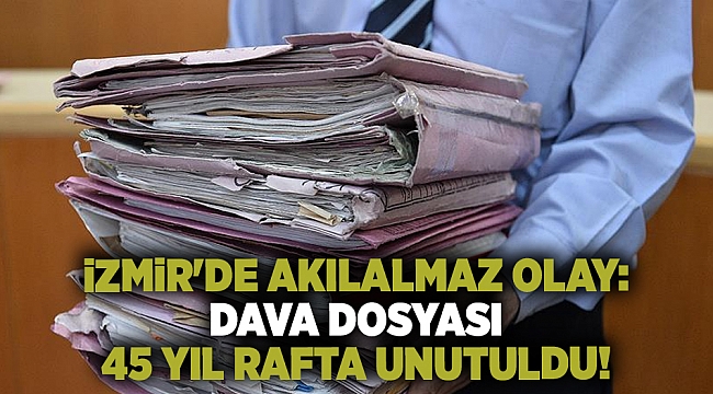 İzmir'de akılalmaz olay: Dava dosyası 45 yıl rafta unutuldu!