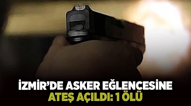 İzmir’de asker eğlencesine ateş açıldı: 1 ölü