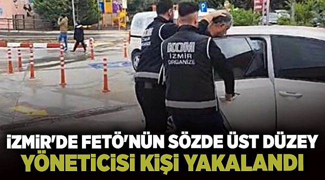 İzmir'de FETÖ'nün sözde üst düzey yöneticisi olduğu belirlenen kişi yakalandı