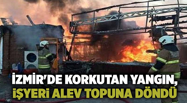 İzmir'de korkutan yangın, işyeri alev topuna döndü