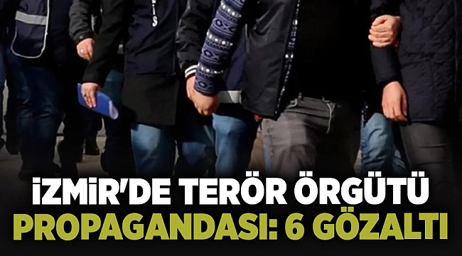 İzmir'de terör örgütü propagandası yaptıkları iddiasıyla 6 kişi yakalandı