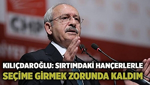 Kılıçdaroğlu: Sırtımdaki hançerlerle seçime girmek zorunda kaldım