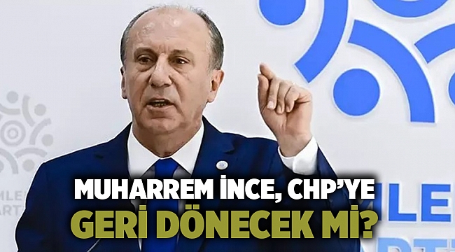 Muharrem İnce, CHP’ye geri dönecek mi?