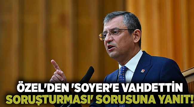 Özel'den 'Soyer'e Vahdettin soruşturması' sorusuna yanıt!