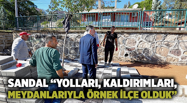 Sandal “Yolları, kaldırımları, meydanlarıyla örnek ilçe olduk”