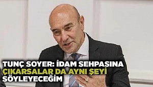 Tunç Soyer: İdam sehpasına çıkarsalar da aynı şeyi söyleyeceğim