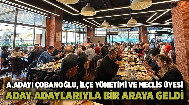 A.adayı Çobanoğlu, ilçe yönetimi ve meclis üyesi aday adaylarıyla bir araya geldi