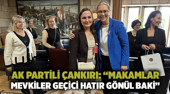 AK Partili Çankırı: “Makamlar mevkiler geçici hatır gönül baki”