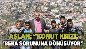 ASLAN; ‘’konut krizi, 'beka sorununa dönüşüyor’’