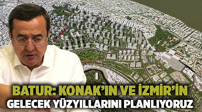 Batur: Konak’ın ve İzmir’in gelecek yüzyıllarını planlıyoruz