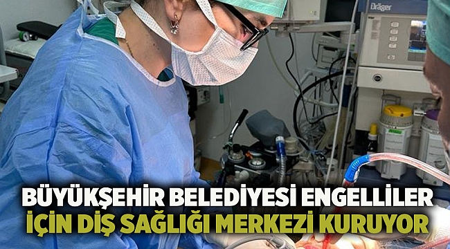 Büyükşehir Belediyesi engelliler için diş sağlığı merkezi kuruyor