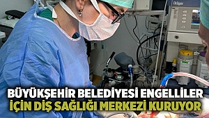 Büyükşehir Belediyesi engelliler için diş sağlığı merkezi kuruyor