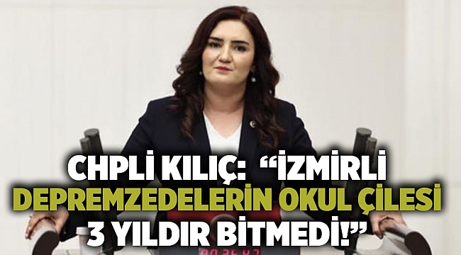 CHPLİ Kılıç:  “İZMİRLİ DEPREMZEDELERİN OKUL ÇİLESİ 3 YILDIR BİTMEDİ!”