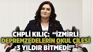 CHPLİ Kılıç:  “İZMİRLİ DEPREMZEDELERİN OKUL ÇİLESİ 3 YILDIR BİTMEDİ!”