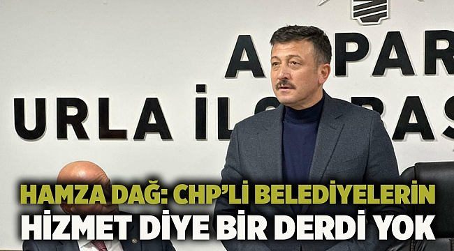 Hamza Dağ: CHP’li belediyelerin hizmet diye bir derdi yok