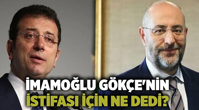 İmamoğlu Gökçe'nin istifası için ne dedi?