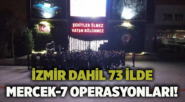 İzmir dahil 73 ilde MERCEK-7 operasyonları!