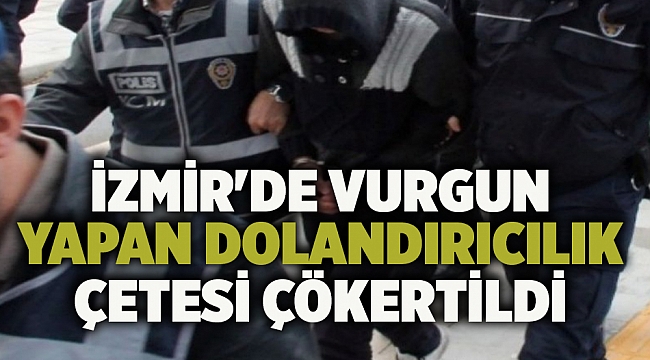 İzmir'de vurgun yapan dolandırıcılık çetesi çökertildi